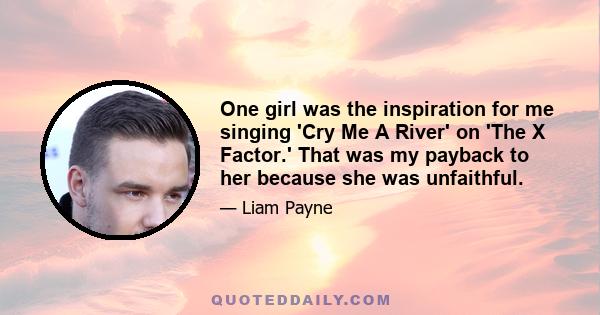 One girl was the inspiration for me singing 'Cry Me A River' on 'The X Factor.' That was my payback to her because she was unfaithful.