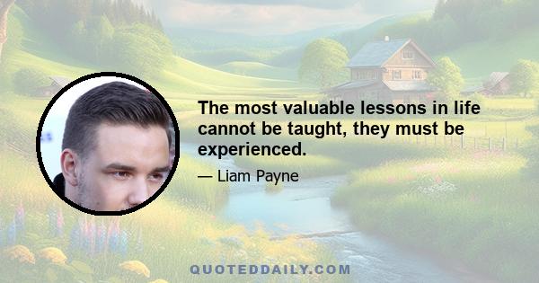 The most valuable lessons in life cannot be taught, they must be experienced.