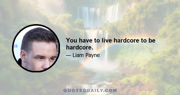 You have to live hardcore to be hardcore.