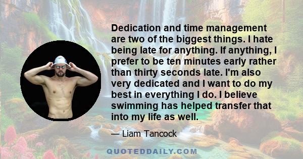 Dedication and time management are two of the biggest things. I hate being late for anything. If anything, I prefer to be ten minutes early rather than thirty seconds late. I'm also very dedicated and I want to do my