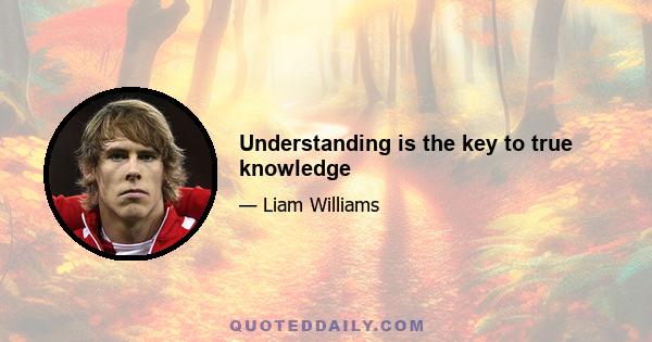 Understanding is the key to true knowledge