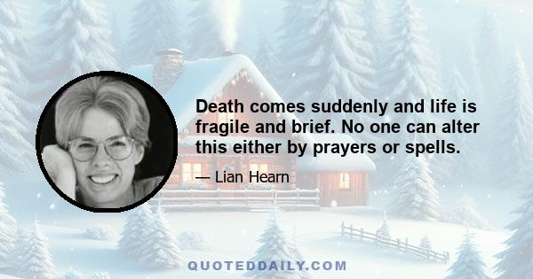 Death comes suddenly and life is fragile and brief. No one can alter this either by prayers or spells.