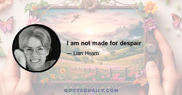 I am not made for despair