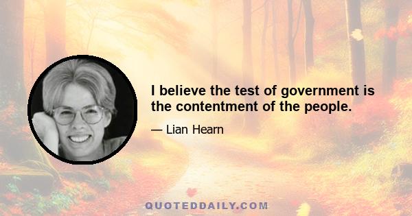 I believe the test of government is the contentment of the people.