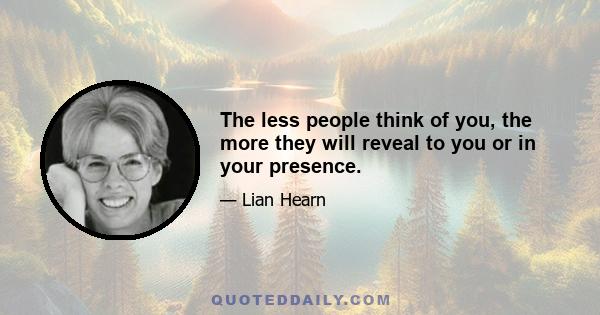 The less people think of you, the more they will reveal to you or in your presence.