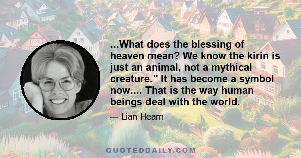 ...What does the blessing of heaven mean? We know the kirin is just an animal, not a mythical creature. It has become a symbol now.... That is the way human beings deal with the world.