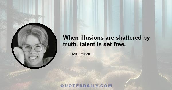 When illusions are shattered by truth, talent is set free.