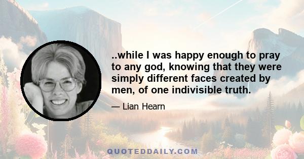 ..while I was happy enough to pray to any god, knowing that they were simply different faces created by men, of one indivisible truth.