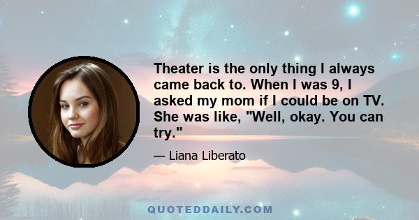 Theater is the only thing I always came back to. When I was 9, I asked my mom if I could be on TV. She was like, Well, okay. You can try.