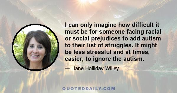 I can only imagine how difficult it must be for someone facing racial or social prejudices to add autism to their list of struggles. It might be less stressful and at times, easier, to ignore the autism.