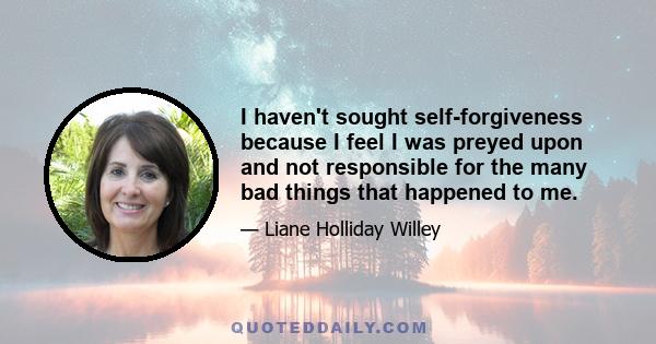 I haven't sought self-forgiveness because I feel I was preyed upon and not responsible for the many bad things that happened to me.