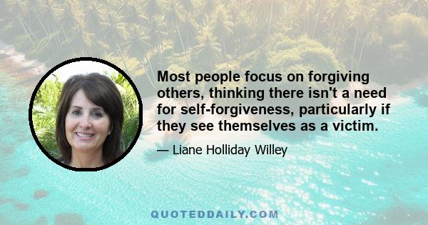 Most people focus on forgiving others, thinking there isn't a need for self-forgiveness, particularly if they see themselves as a victim.