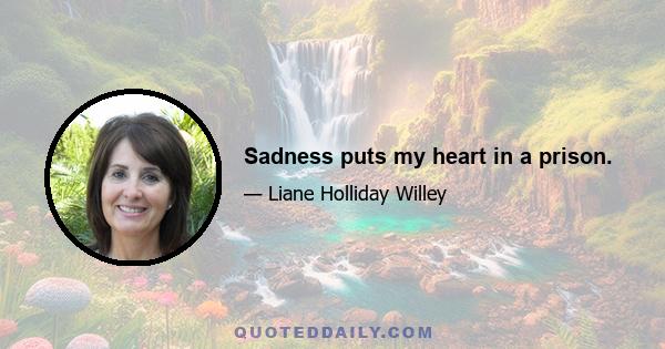 Sadness puts my heart in a prison.