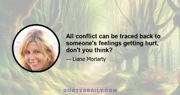 All conflict can be traced back to someone's feelings getting hurt, don't you think?