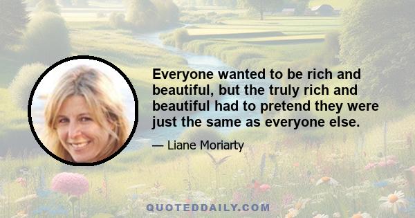 Everyone wanted to be rich and beautiful, but the truly rich and beautiful had to pretend they were just the same as everyone else.