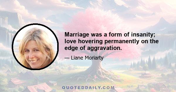 Marriage was a form of insanity; love hovering permanently on the edge of aggravation.