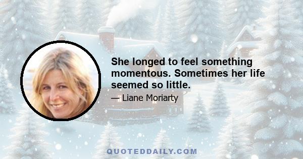 She longed to feel something momentous. Sometimes her life seemed so little.