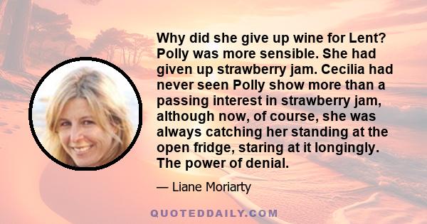 Why did she give up wine for Lent? Polly was more sensible. She had given up strawberry jam. Cecilia had never seen Polly show more than a passing interest in strawberry jam, although now, of course, she was always