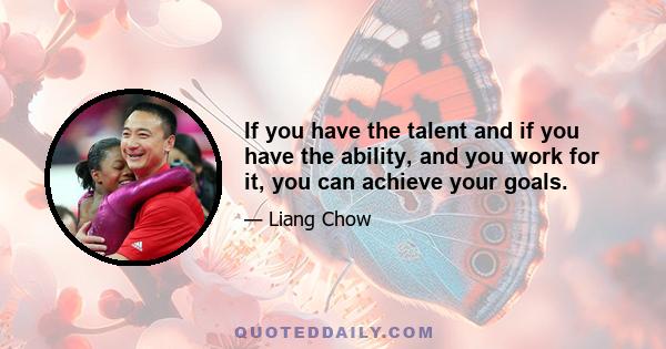 If you have the talent and if you have the ability, and you work for it, you can achieve your goals.