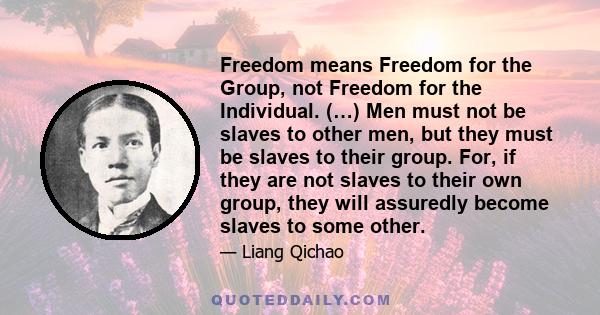 Freedom means Freedom for the Group, not Freedom for the Individual. (…) Men must not be slaves to other men, but they must be slaves to their group. For, if they are not slaves to their own group, they will assuredly