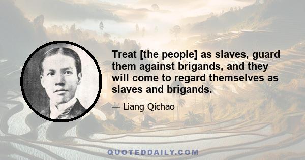 Treat [the people] as slaves, guard them against brigands, and they will come to regard themselves as slaves and brigands.