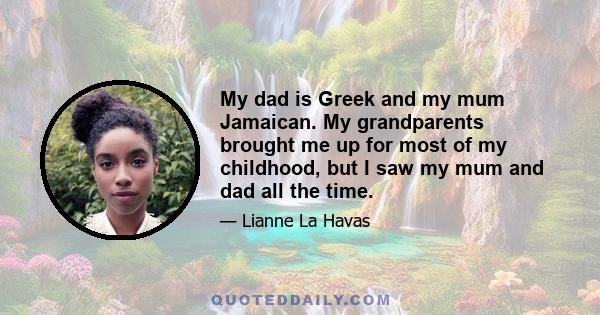 My dad is Greek and my mum Jamaican. My grandparents brought me up for most of my childhood, but I saw my mum and dad all the time.