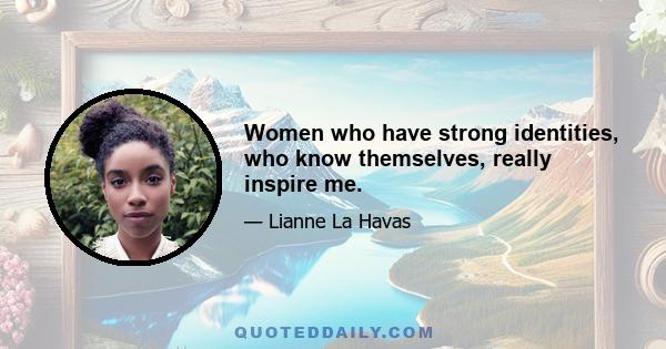 Women who have strong identities, who know themselves, really inspire me.