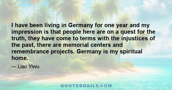 I have been living in Germany for one year and my impression is that people here are on a quest for the truth, they have come to terms with the injustices of the past, there are memorial centers and remembrance