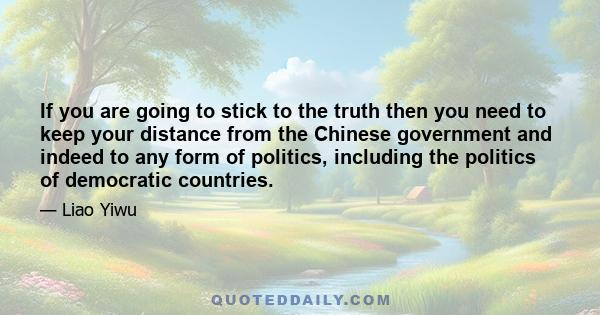 If you are going to stick to the truth then you need to keep your distance from the Chinese government and indeed to any form of politics, including the politics of democratic countries.