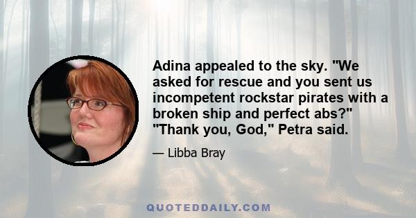 Adina appealed to the sky. We asked for rescue and you sent us incompetent rockstar pirates with a broken ship and perfect abs? Thank you, God, Petra said.