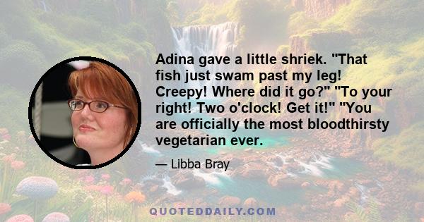 Adina gave a little shriek. That fish just swam past my leg! Creepy! Where did it go? To your right! Two o'clock! Get it! You are officially the most bloodthirsty vegetarian ever.