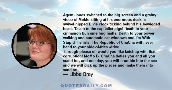 Agent Jones switched to the big screen and a grainy video of MoMo sitting at his enormous desk, a swivel-hipped Elvis clock ticking behind his bewigged head. 'Death to the capitalist pigs! Death to your cinnamon