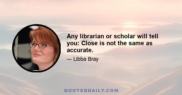 Any librarian or scholar will tell you: Close is not the same as accurate.