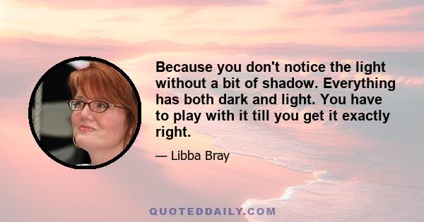 Because you don't notice the light without a bit of shadow. Everything has both dark and light. You have to play with it till you get it exactly right.