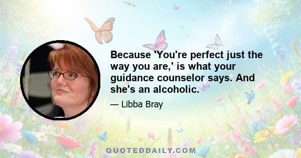 Because 'You're perfect just the way you are,' is what your guidance counselor says. And she's an alcoholic.