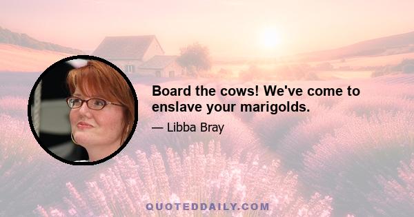 Board the cows! We've come to enslave your marigolds.