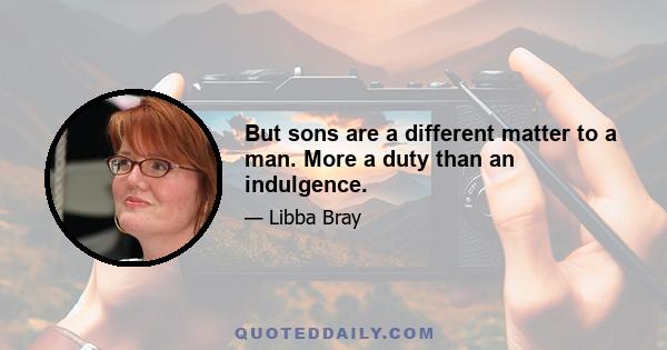 But sons are a different matter to a man. More a duty than an indulgence.