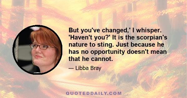 But you've changed,' I whisper. 'Haven't you?' It is the scorpian's nature to sting. Just because he has no opportunity doesn't mean that he cannot.