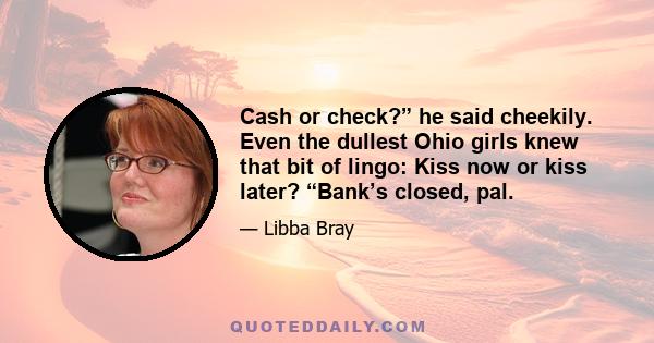 Cash or check?” he said cheekily. Even the dullest Ohio girls knew that bit of lingo: Kiss now or kiss later? “Bank’s closed, pal.