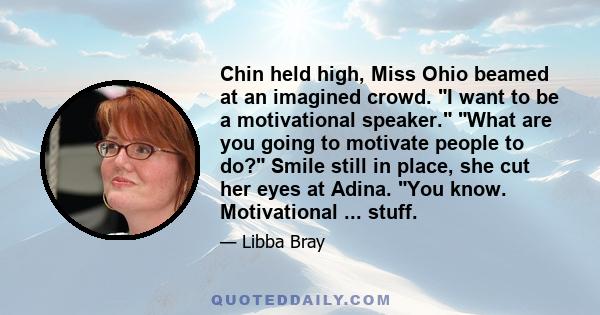 Chin held high, Miss Ohio beamed at an imagined crowd. I want to be a motivational speaker. What are you going to motivate people to do? Smile still in place, she cut her eyes at Adina. You know. Motivational ... stuff.