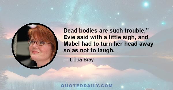 Dead bodies are such trouble,” Evie said with a little sigh, and Mabel had to turn her head away so as not to laugh.