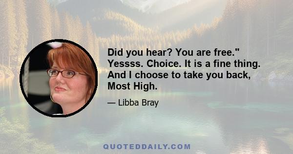 Did you hear? You are free. Yessss. Choice. It is a fine thing. And I choose to take you back, Most High.