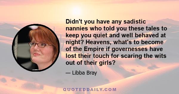 Didn't you have any sadistic nannies who told you these tales to keep you quiet and well behaved at night? Heavens, what's to become of the Empire if governesses have lost their touch for scaring the wits out of their