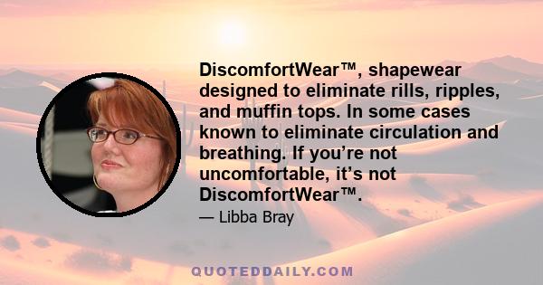 DiscomfortWear™, shapewear designed to eliminate rills, ripples, and muffin tops. In some cases known to eliminate circulation and breathing. If you’re not uncomfortable, it’s not DiscomfortWear™.