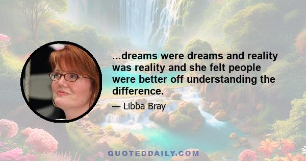 ...dreams were dreams and reality was reality and she felt people were better off understanding the difference.