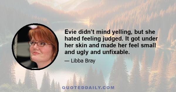 Evie didn’t mind yelling, but she hated feeling judged. It got under her skin and made her feel small and ugly and unfixable.