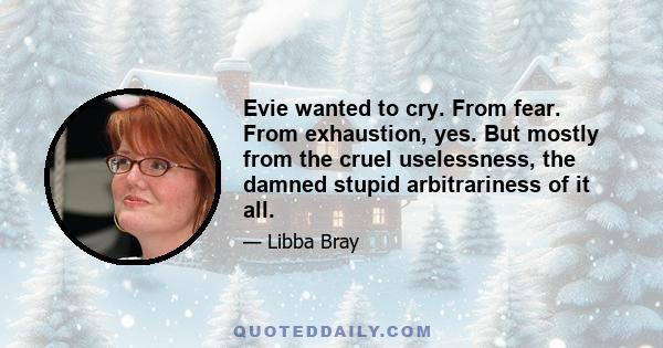 Evie wanted to cry. From fear. From exhaustion, yes. But mostly from the cruel uselessness, the damned stupid arbitrariness of it all.