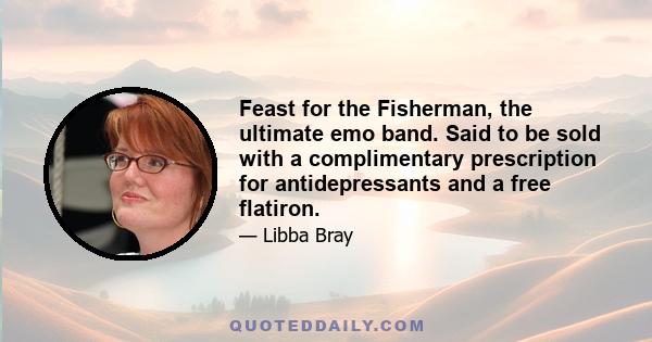 Feast for the Fisherman, the ultimate emo band. Said to be sold with a complimentary prescription for antidepressants and a free flatiron.