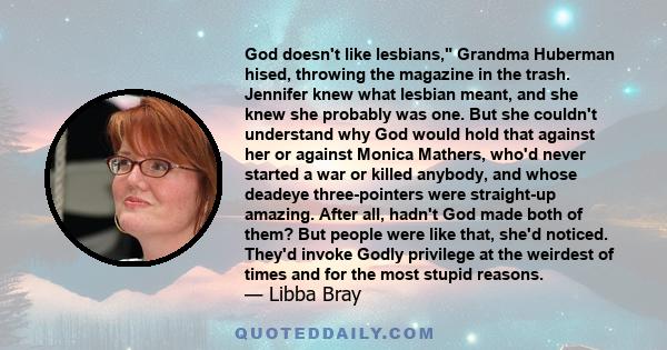 God doesn't like lesbians, Grandma Huberman hised, throwing the magazine in the trash. Jennifer knew what lesbian meant, and she knew she probably was one. But she couldn't understand why God would hold that against her 