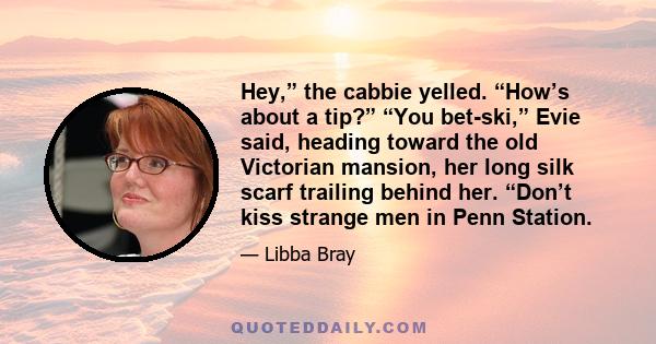 Hey,” the cabbie yelled. “How’s about a tip?” “You bet-ski,” Evie said, heading toward the old Victorian mansion, her long silk scarf trailing behind her. “Don’t kiss strange men in Penn Station.